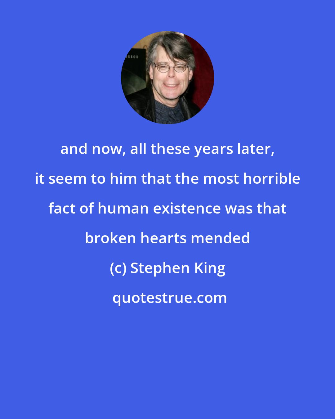 Stephen King: and now, all these years later, it seem to him that the most horrible fact of human existence was that broken hearts mended