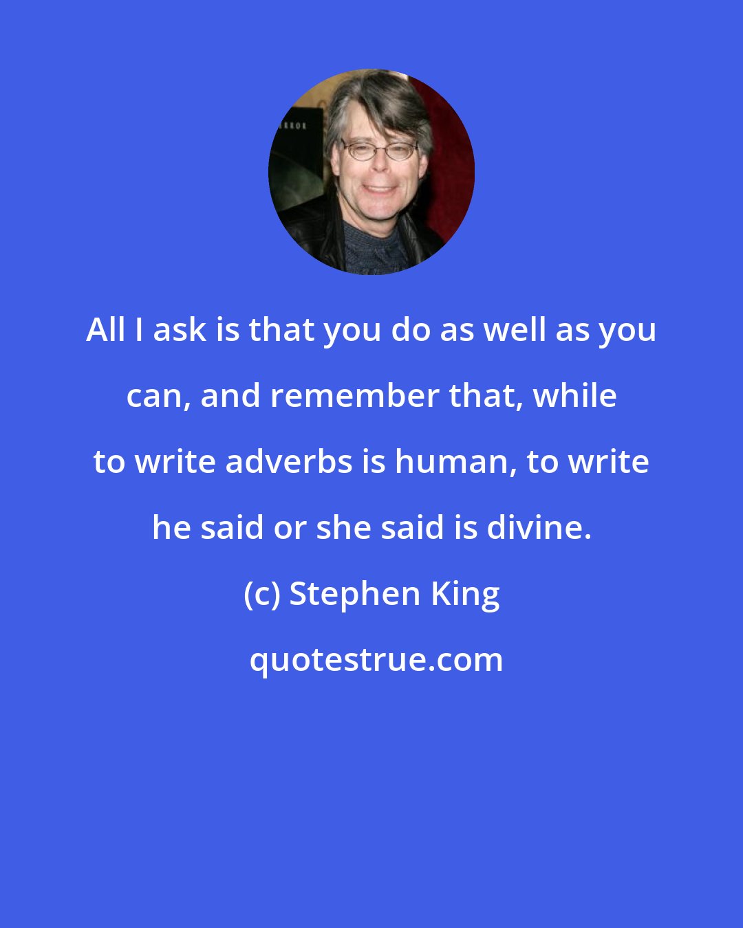 Stephen King: All I ask is that you do as well as you can, and remember that, while to write adverbs is human, to write he said or she said is divine.