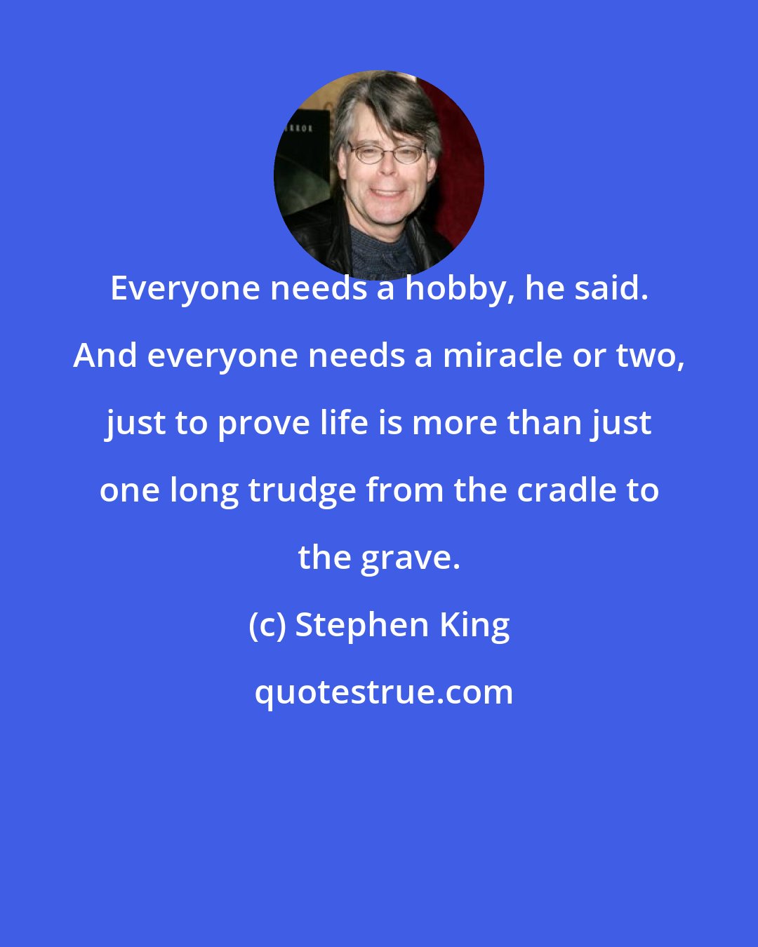 Stephen King: Everyone needs a hobby, he said. And everyone needs a miracle or two, just to prove life is more than just one long trudge from the cradle to the grave.