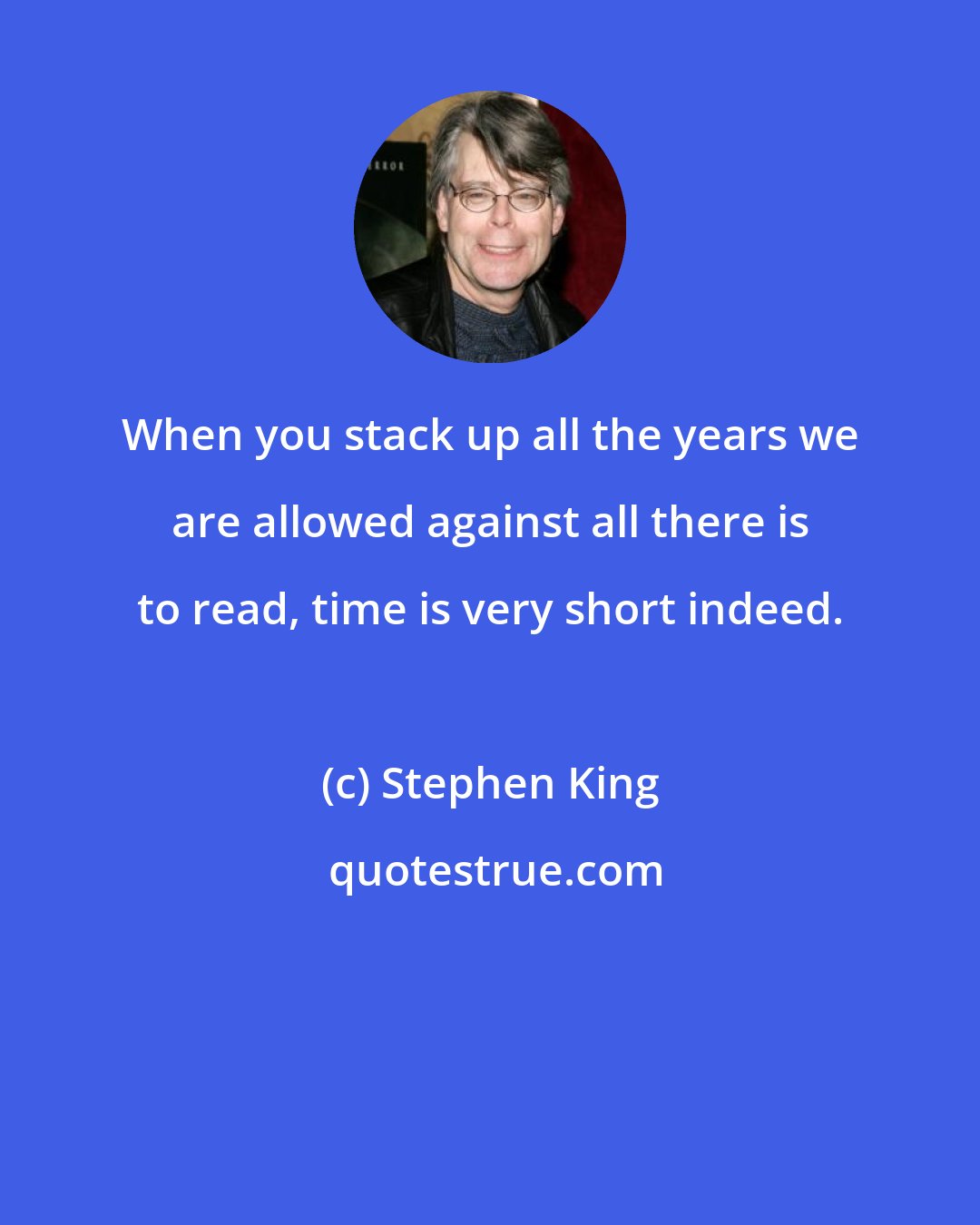 Stephen King: When you stack up all the years we are allowed against all there is to read, time is very short indeed.