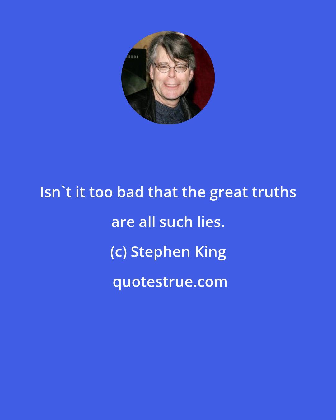 Stephen King: Isn't it too bad that the great truths are all such lies.