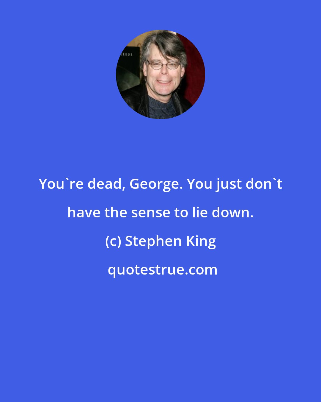 Stephen King: You're dead, George. You just don't have the sense to lie down.