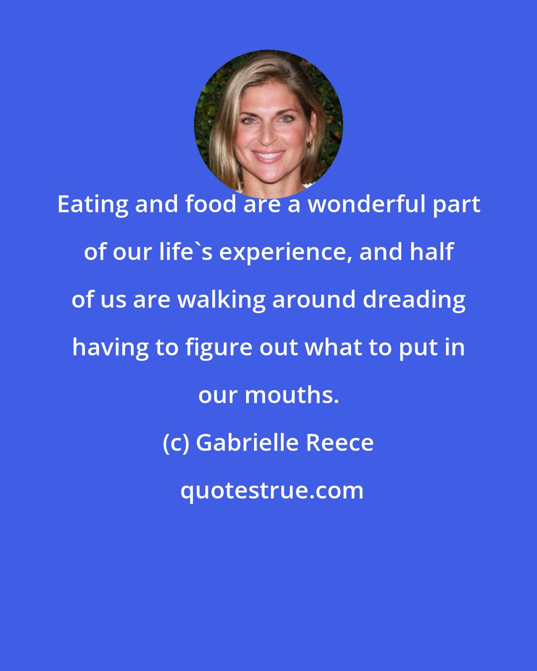 Gabrielle Reece: Eating and food are a wonderful part of our life's experience, and half of us are walking around dreading having to figure out what to put in our mouths.
