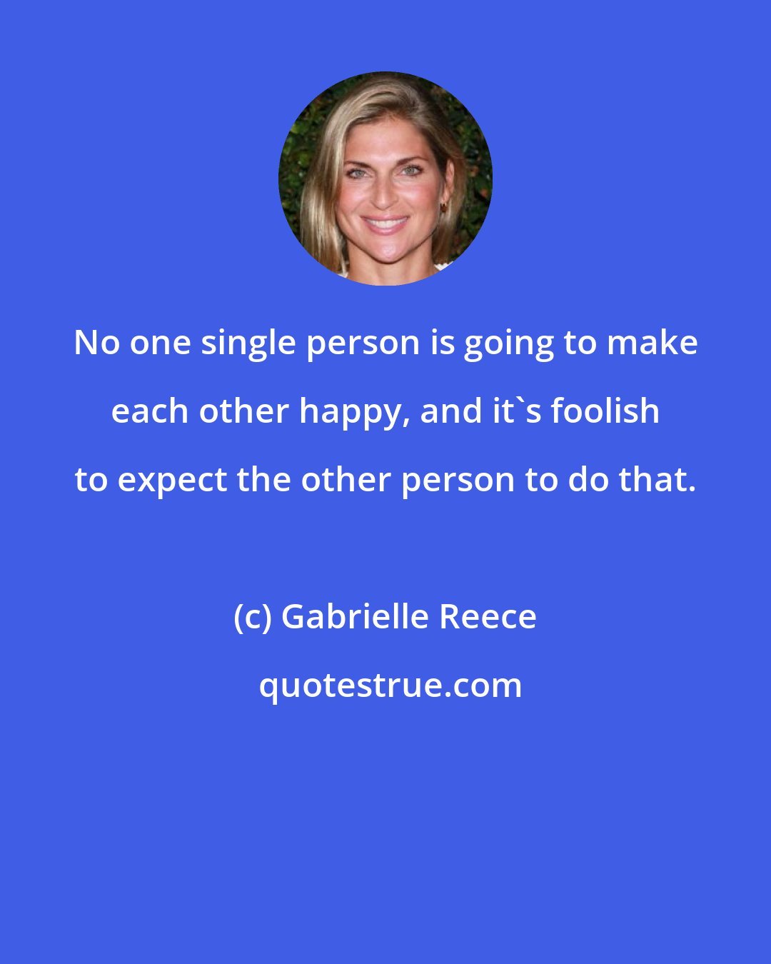 Gabrielle Reece: No one single person is going to make each other happy, and it's foolish to expect the other person to do that.