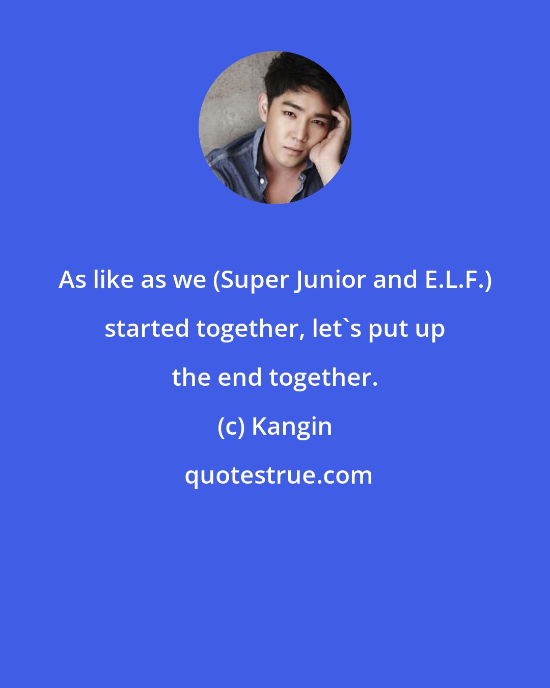 Kangin: As like as we (Super Junior and E.L.F.) started together, let's put up the end together.