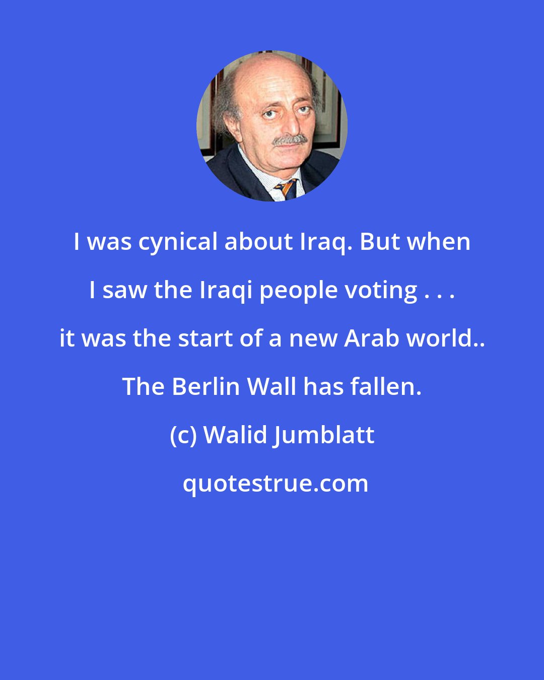 Walid Jumblatt: I was cynical about Iraq. But when I saw the Iraqi people voting . . . it was the start of a new Arab world.. The Berlin Wall has fallen.