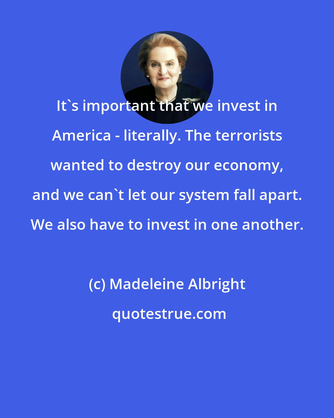 Madeleine Albright: It's important that we invest in America - literally. The terrorists wanted to destroy our economy, and we can't let our system fall apart. We also have to invest in one another.