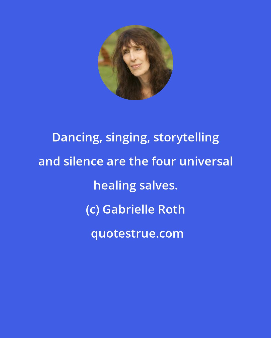 Gabrielle Roth: Dancing, singing, storytelling and silence are the four universal healing salves.