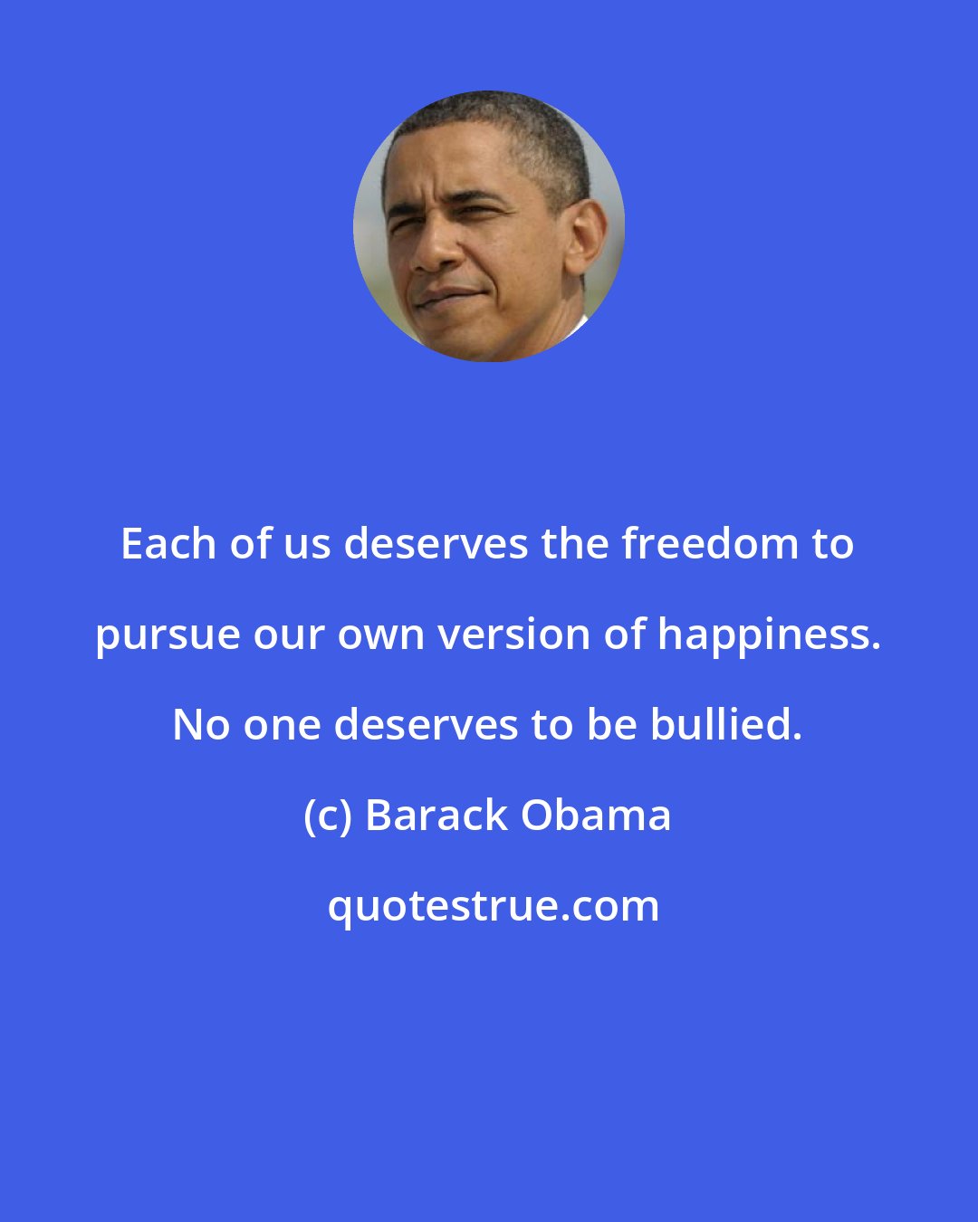 Barack Obama: Each of us deserves the freedom to pursue our own version of happiness. No one deserves to be bullied.