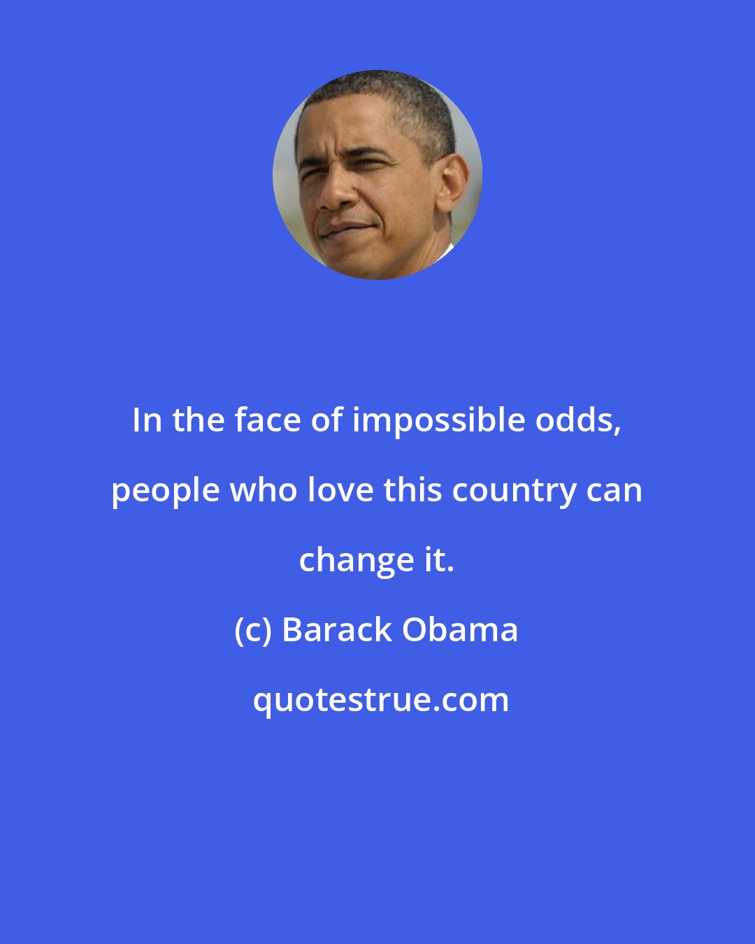 Barack Obama: In the face of impossible odds, people who love this country can change it.