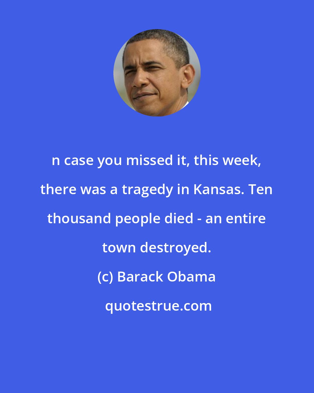 Barack Obama: n case you missed it, this week, there was a tragedy in Kansas. Ten thousand people died - an entire town destroyed.