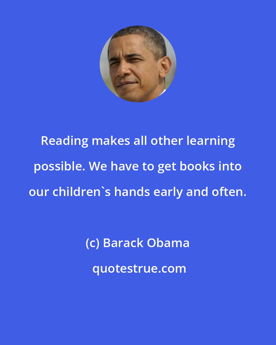 Barack Obama: Reading makes all other learning possible. We have to get books into our children's hands early and often.