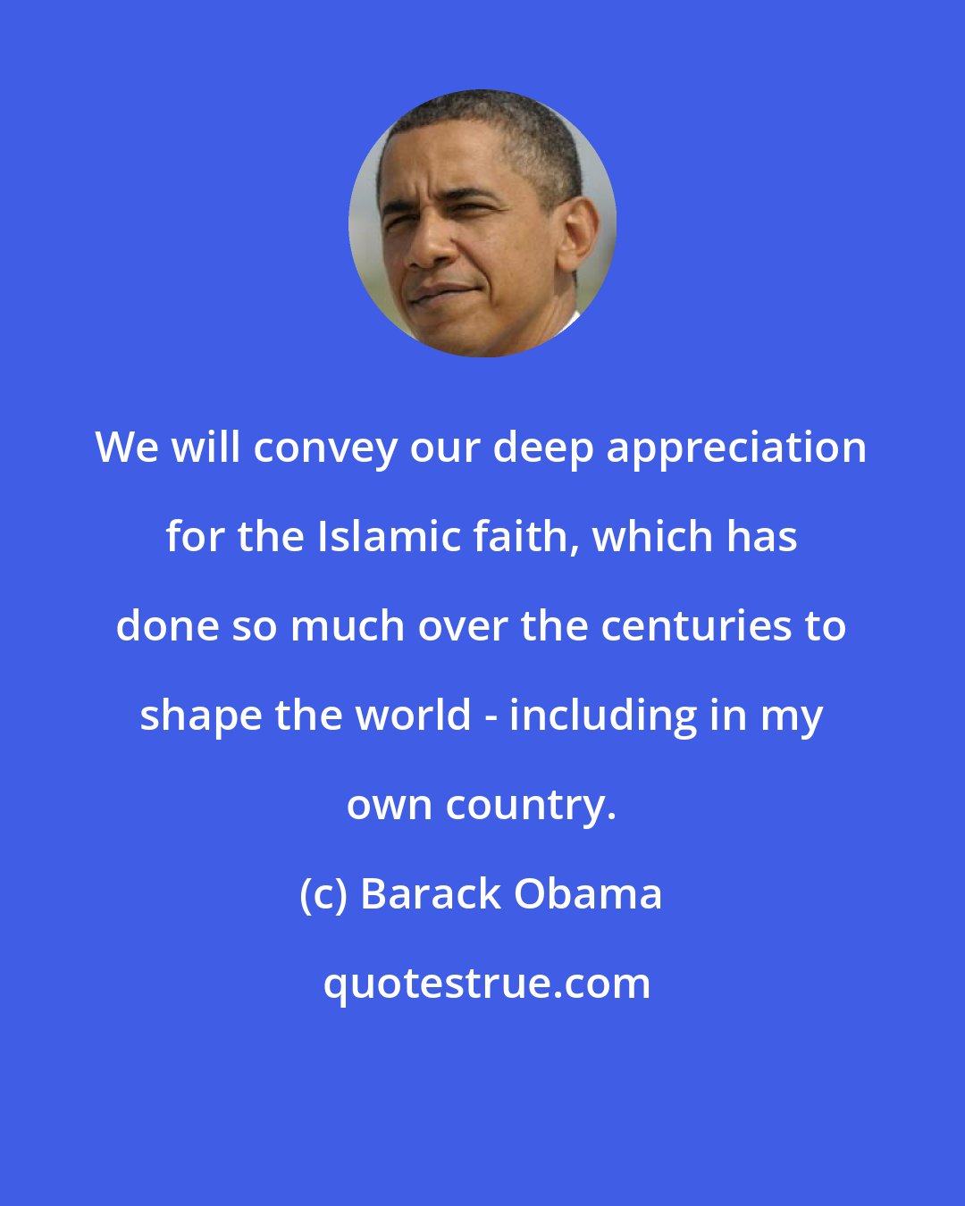 Barack Obama: We will convey our deep appreciation for the Islamic faith, which has done so much over the centuries to shape the world - including in my own country.