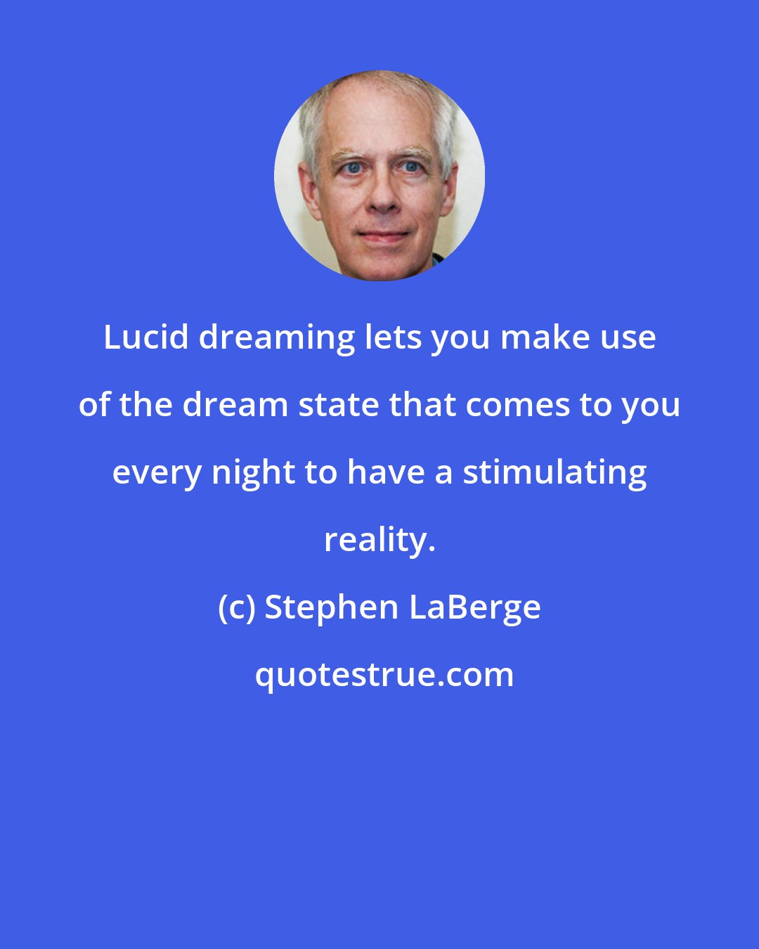 Stephen LaBerge: Lucid dreaming lets you make use of the dream state that comes to you every night to have a stimulating reality.