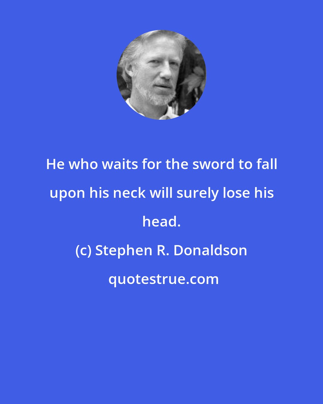 Stephen R. Donaldson: He who waits for the sword to fall upon his neck will surely lose his head.
