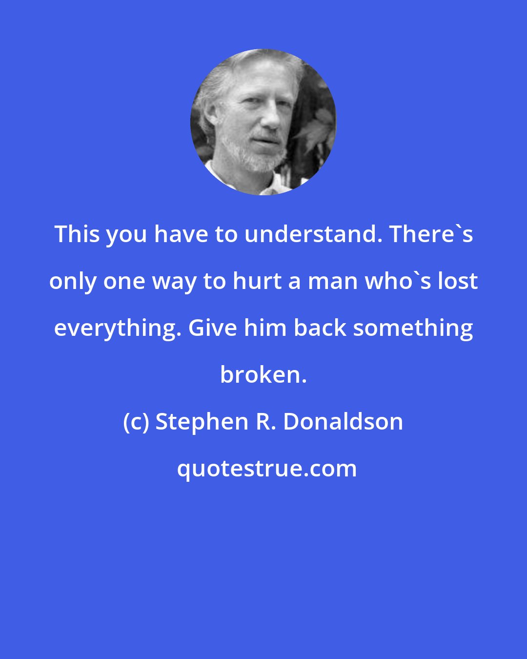 Stephen R. Donaldson: This you have to understand. There's only one way to hurt a man who's lost everything. Give him back something broken.