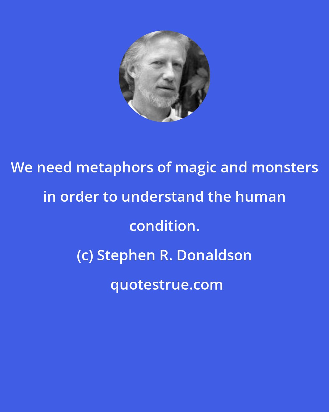 Stephen R. Donaldson: We need metaphors of magic and monsters in order to understand the human condition.