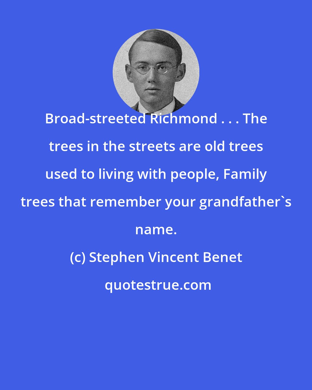 Stephen Vincent Benet: Broad-streeted Richmond . . . The trees in the streets are old trees used to living with people, Family trees that remember your grandfather's name.