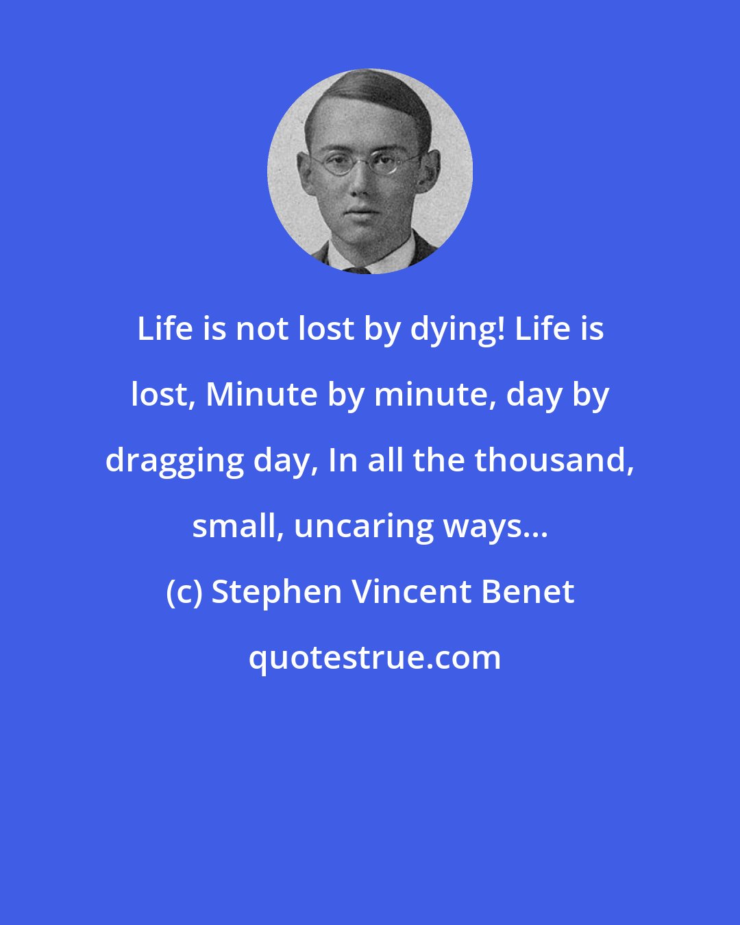 Stephen Vincent Benet: Life is not lost by dying! Life is lost, Minute by minute, day by dragging day, In all the thousand, small, uncaring ways...