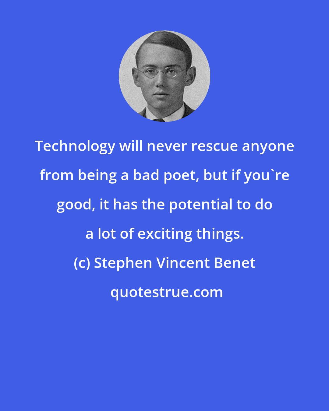 Stephen Vincent Benet: Technology will never rescue anyone from being a bad poet, but if you're good, it has the potential to do a lot of exciting things.