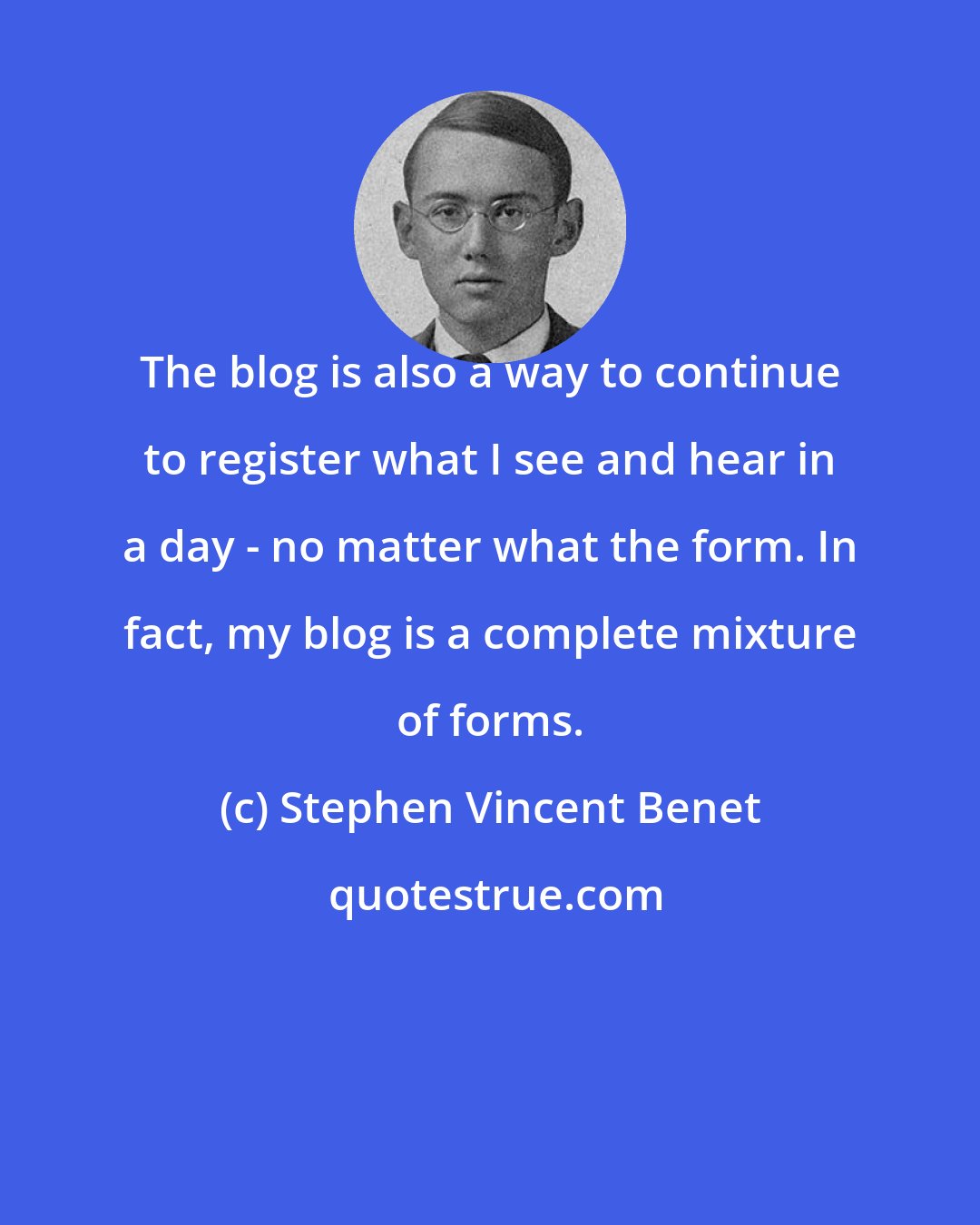 Stephen Vincent Benet: The blog is also a way to continue to register what I see and hear in a day - no matter what the form. In fact, my blog is a complete mixture of forms.