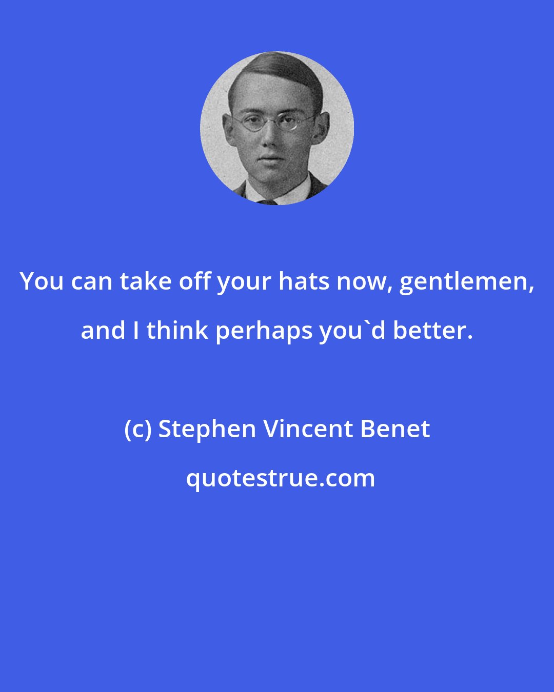 Stephen Vincent Benet: You can take off your hats now, gentlemen, and I think perhaps you'd better.