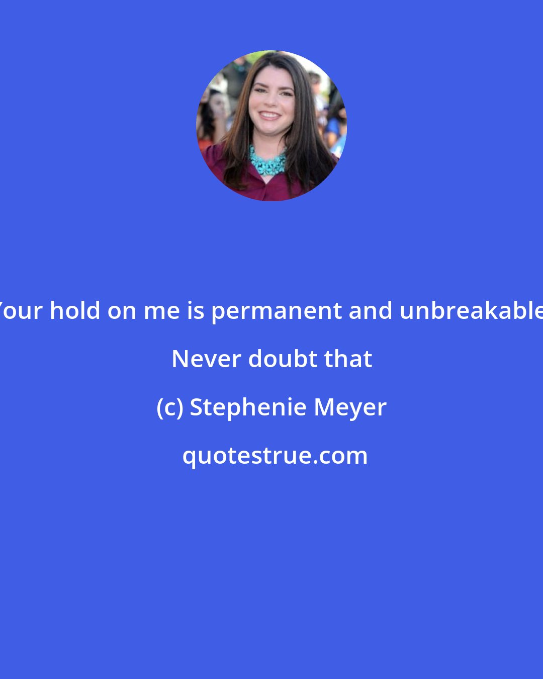 Stephenie Meyer: Your hold on me is permanent and unbreakable. Never doubt that