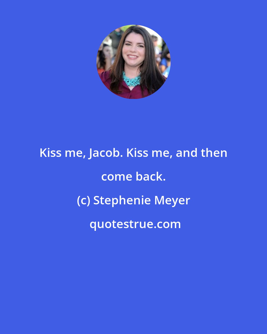 Stephenie Meyer: Kiss me, Jacob. Kiss me, and then come back.