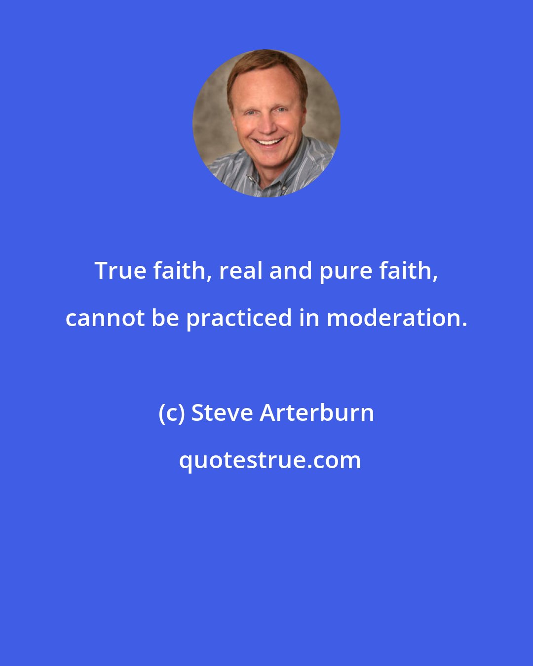Steve Arterburn: True faith, real and pure faith, cannot be practiced in moderation.