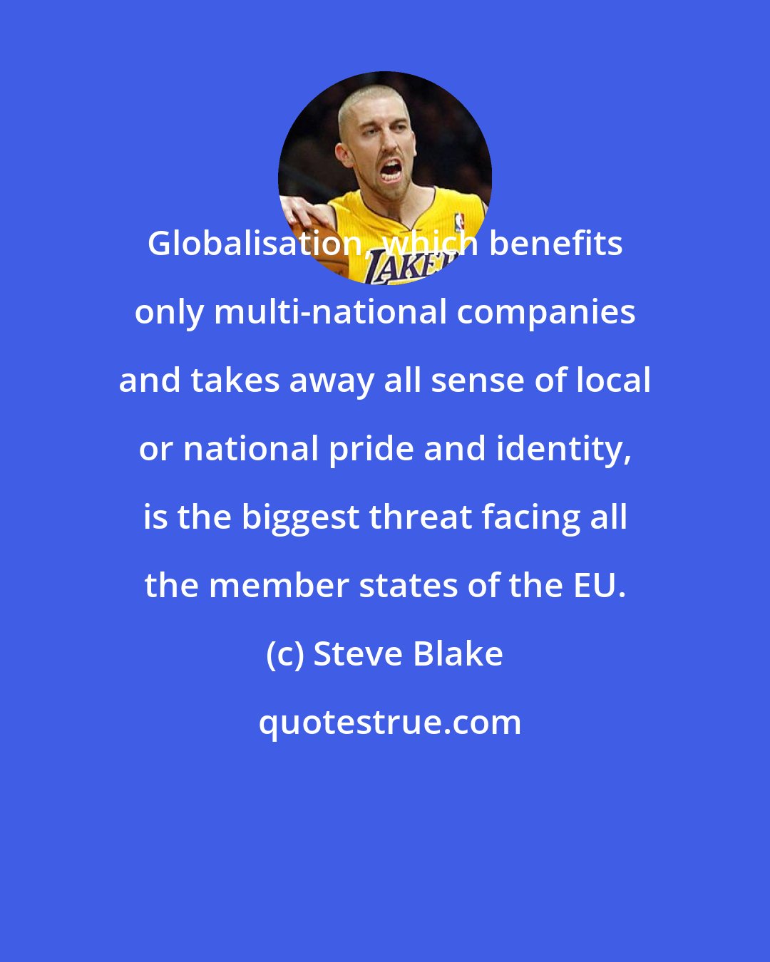 Steve Blake: Globalisation, which benefits only multi-national companies and takes away all sense of local or national pride and identity, is the biggest threat facing all the member states of the EU.
