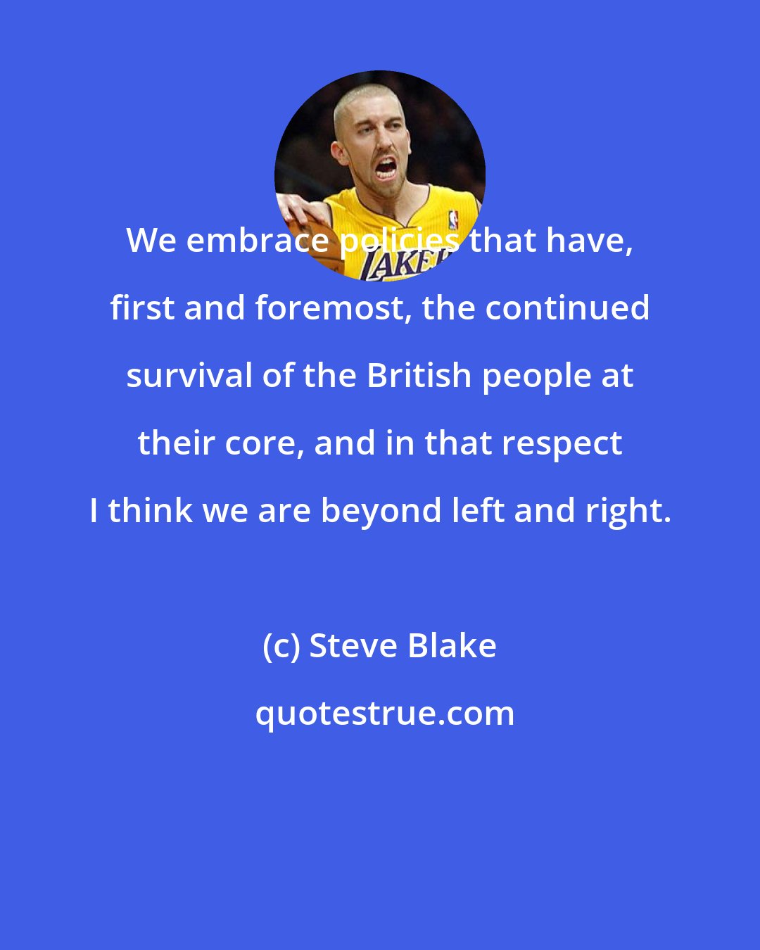 Steve Blake: We embrace policies that have, first and foremost, the continued survival of the British people at their core, and in that respect I think we are beyond left and right.