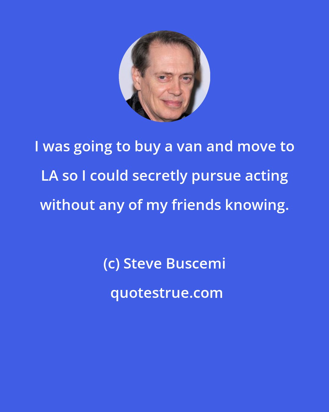 Steve Buscemi: I was going to buy a van and move to LA so I could secretly pursue acting without any of my friends knowing.