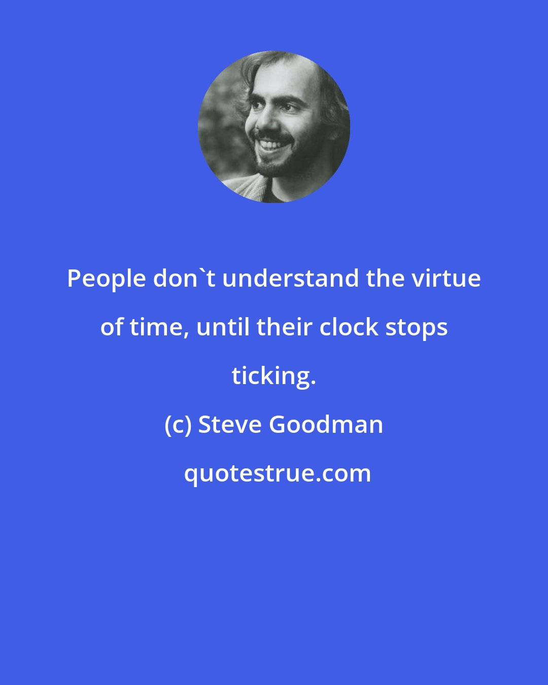 Steve Goodman: People don't understand the virtue of time, until their clock stops ticking.