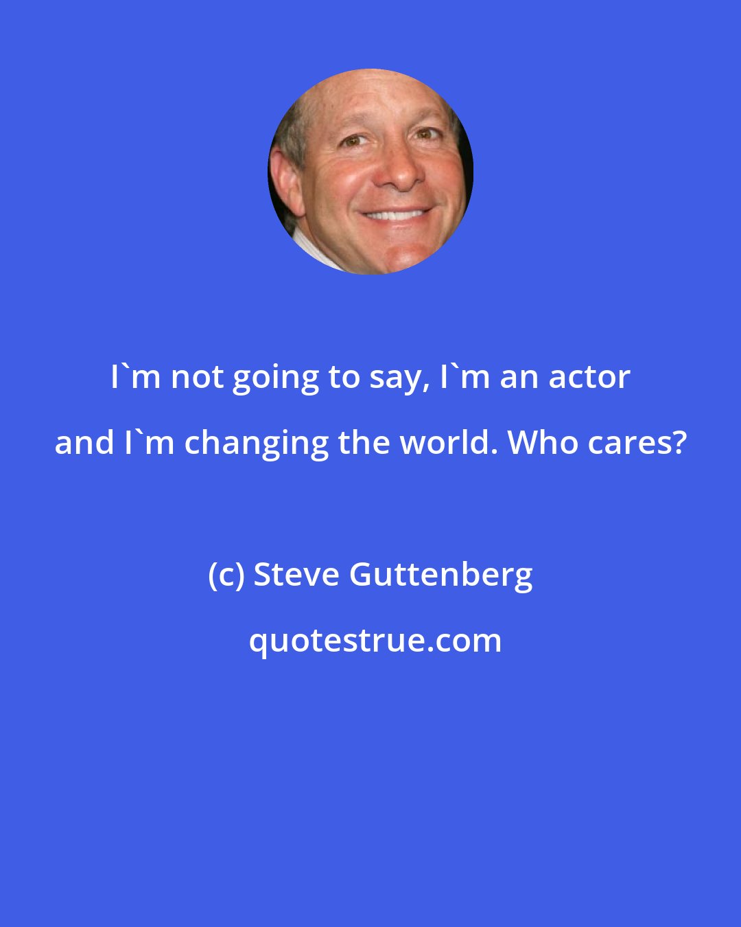 Steve Guttenberg: I'm not going to say, I'm an actor and I'm changing the world. Who cares?