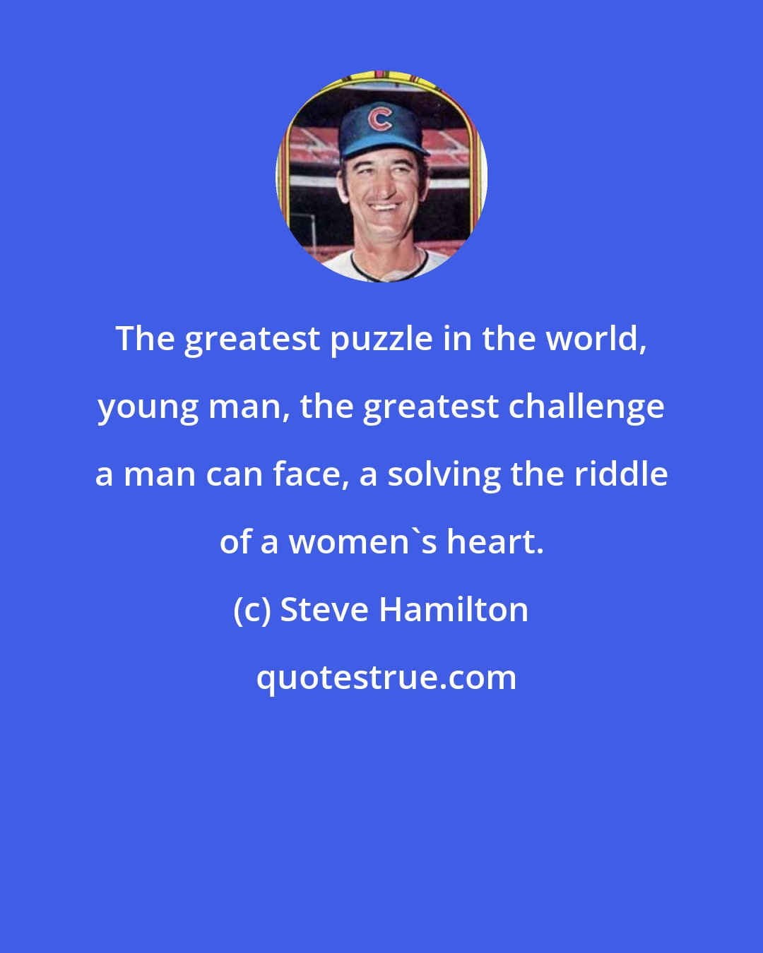 Steve Hamilton: The greatest puzzle in the world, young man, the greatest challenge a man can face, a solving the riddle of a women's heart.