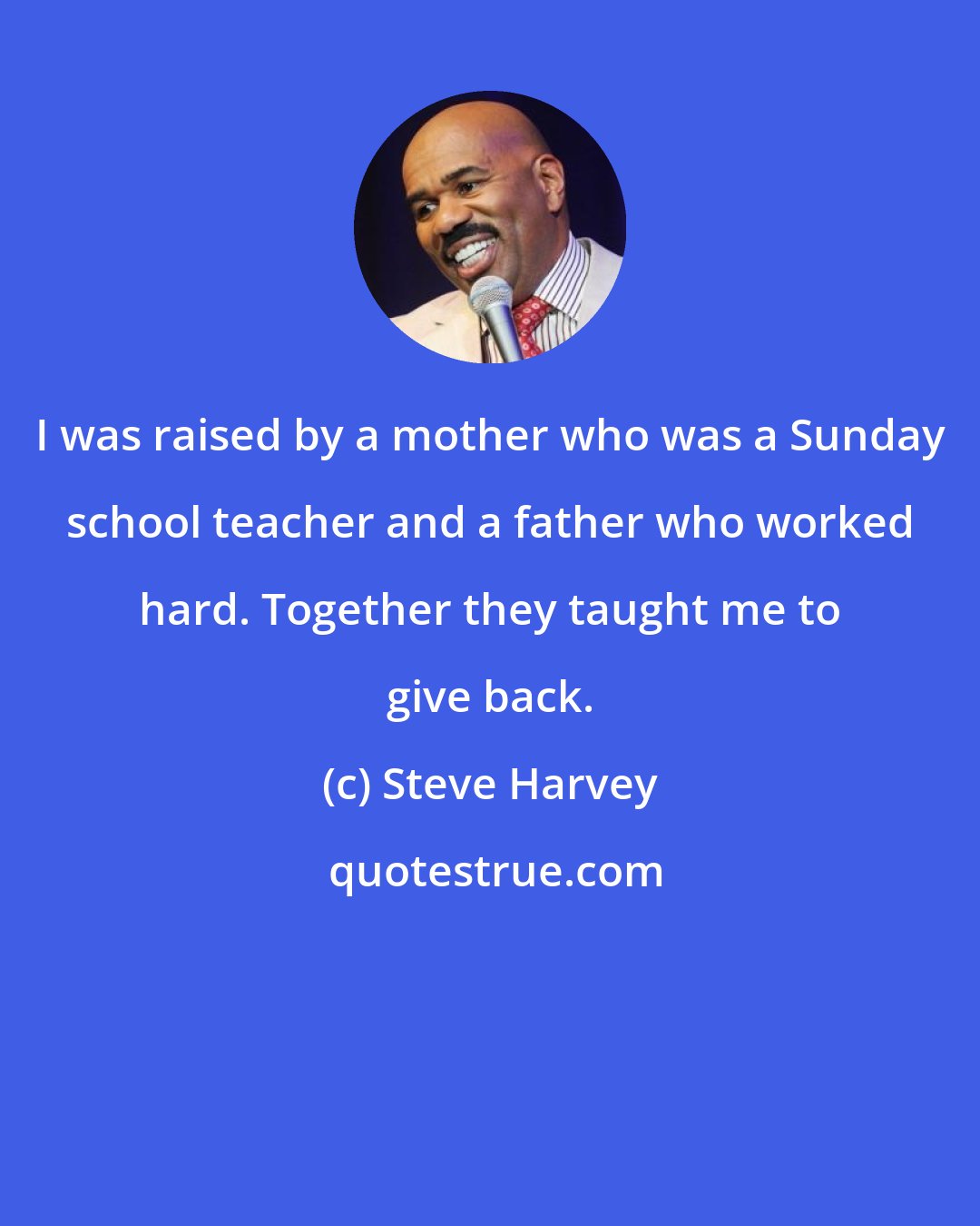 Steve Harvey: I was raised by a mother who was a Sunday school teacher and a father who worked hard. Together they taught me to give back.