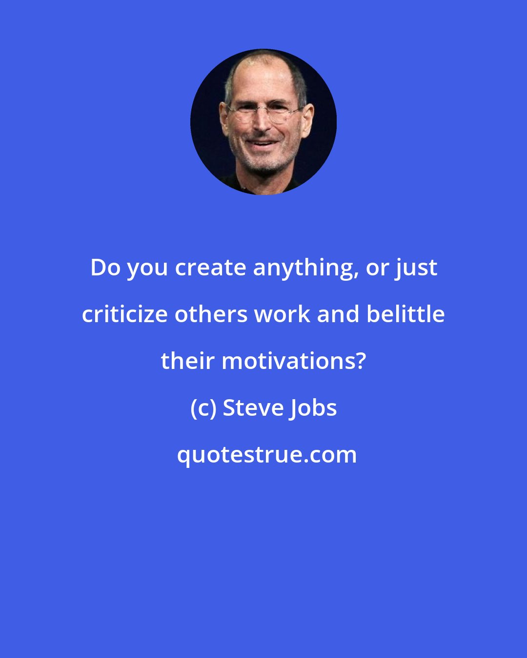 Steve Jobs: Do you create anything, or just criticize others work and belittle their motivations?
