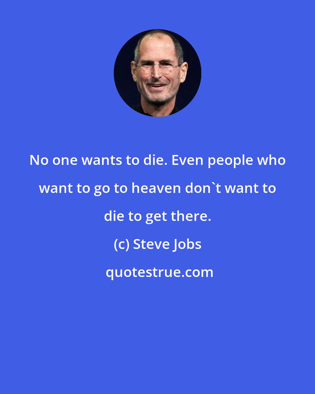 Steve Jobs: No one wants to die. Even people who want to go to heaven don't want to die to get there.