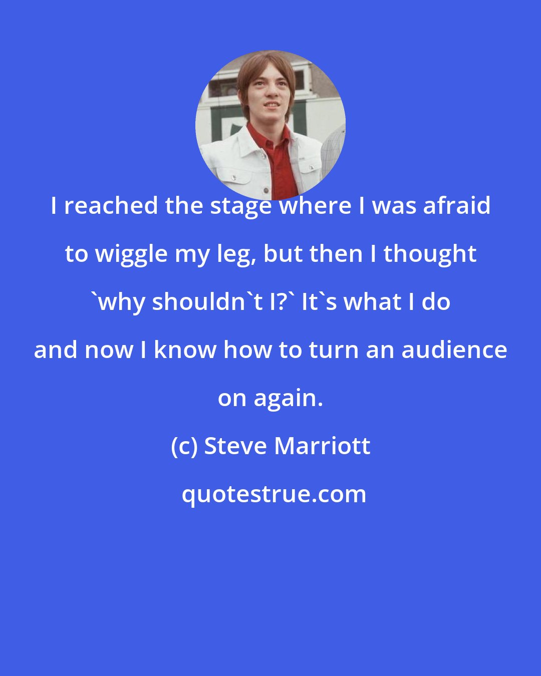 Steve Marriott: I reached the stage where I was afraid to wiggle my leg, but then I thought 'why shouldn't I?' It's what I do and now I know how to turn an audience on again.