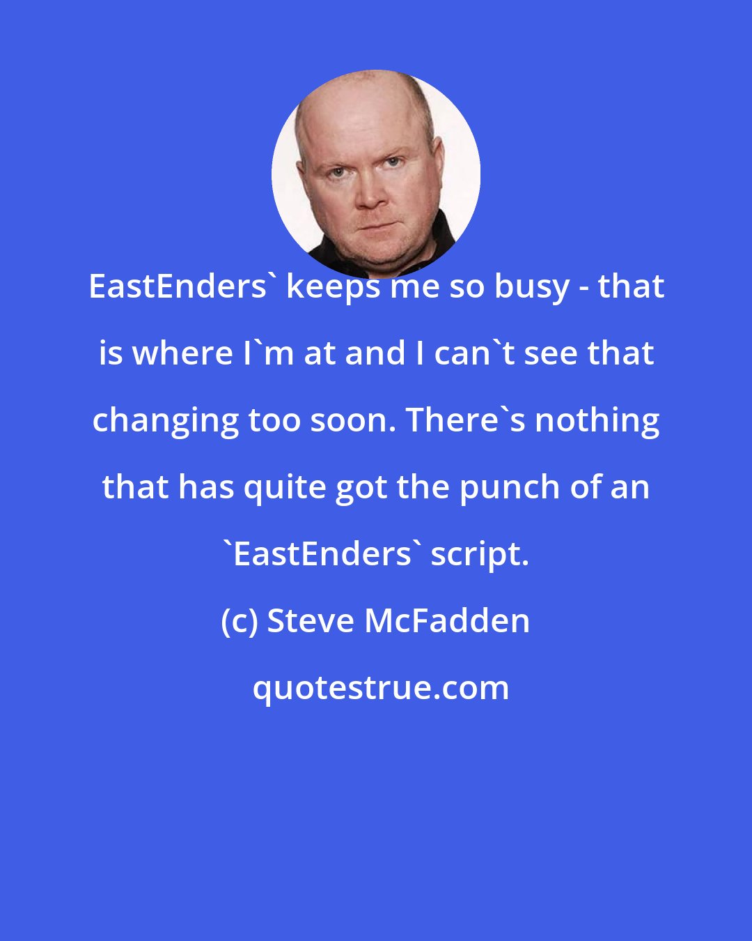 Steve McFadden: EastEnders' keeps me so busy - that is where I'm at and I can't see that changing too soon. There's nothing that has quite got the punch of an 'EastEnders' script.
