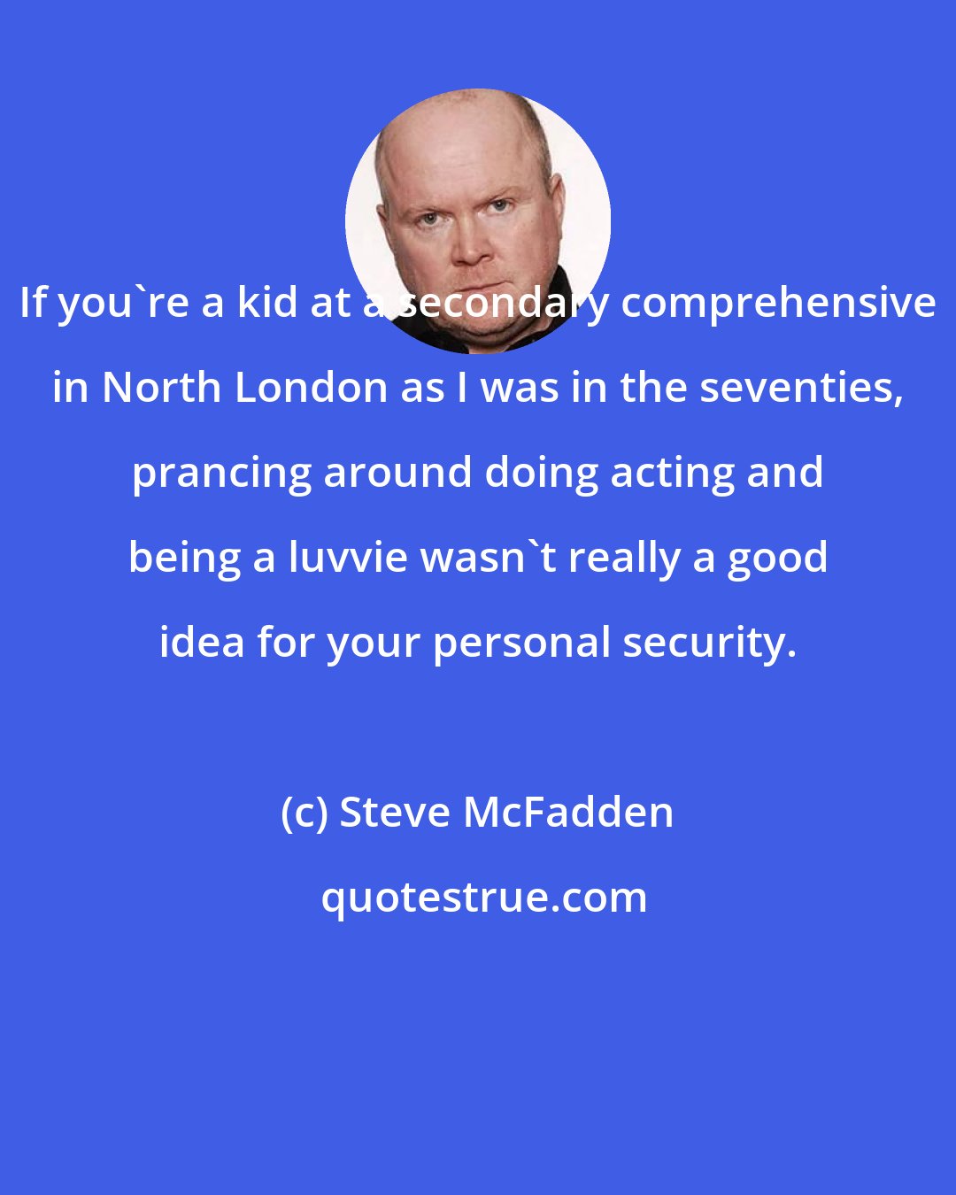 Steve McFadden: If you're a kid at a secondary comprehensive in North London as I was in the seventies, prancing around doing acting and being a luvvie wasn't really a good idea for your personal security.