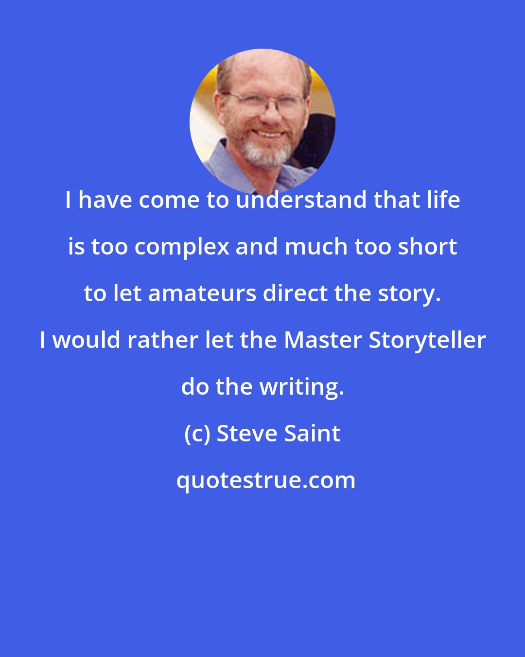 Steve Saint: I have come to understand that life is too complex and much too short to let amateurs direct the story. I would rather let the Master Storyteller do the writing.