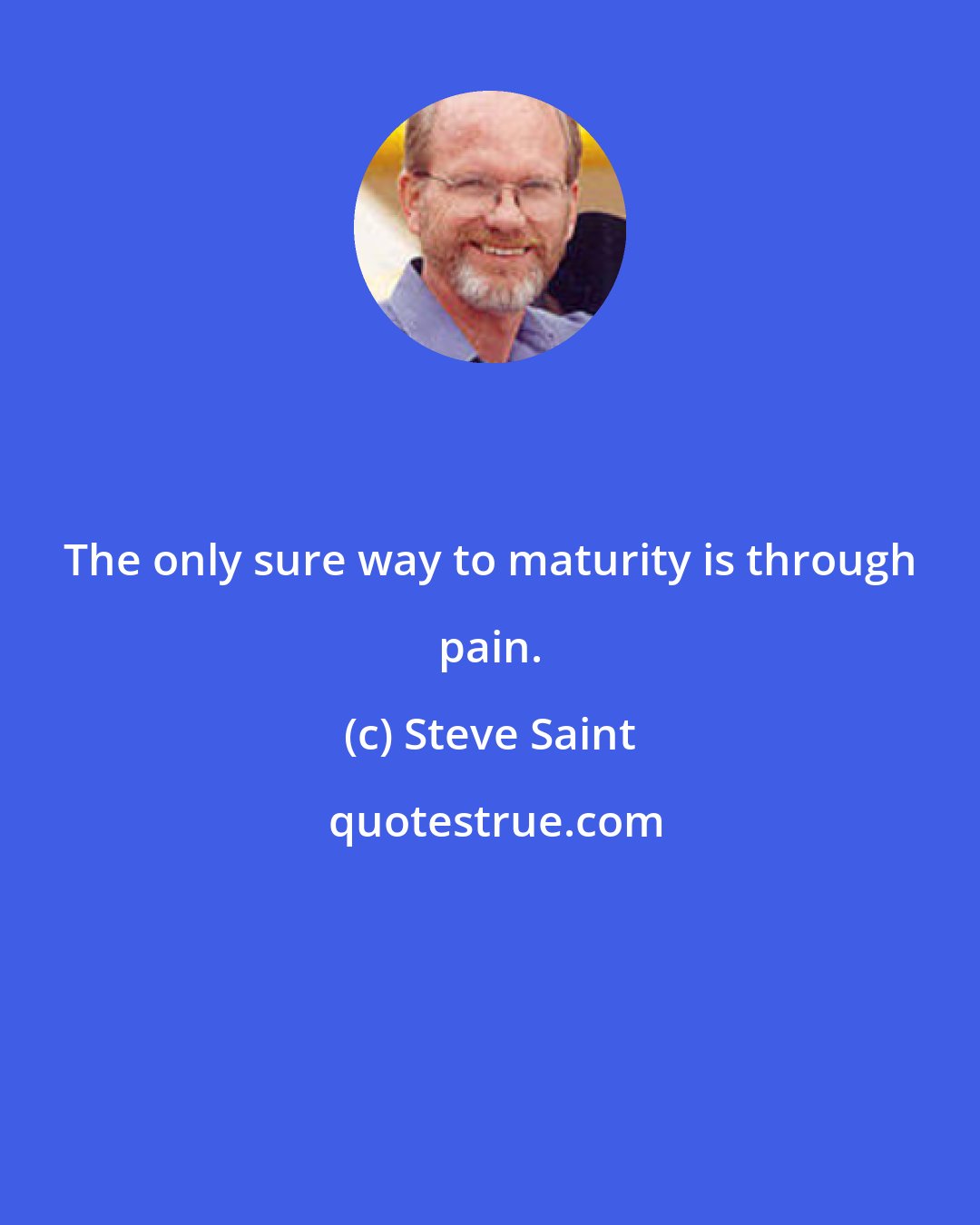 Steve Saint: The only sure way to maturity is through pain.