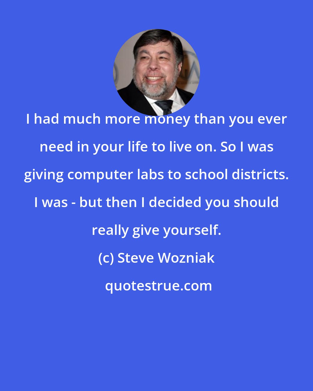 Steve Wozniak: I had much more money than you ever need in your life to live on. So I was giving computer labs to school districts. I was - but then I decided you should really give yourself.