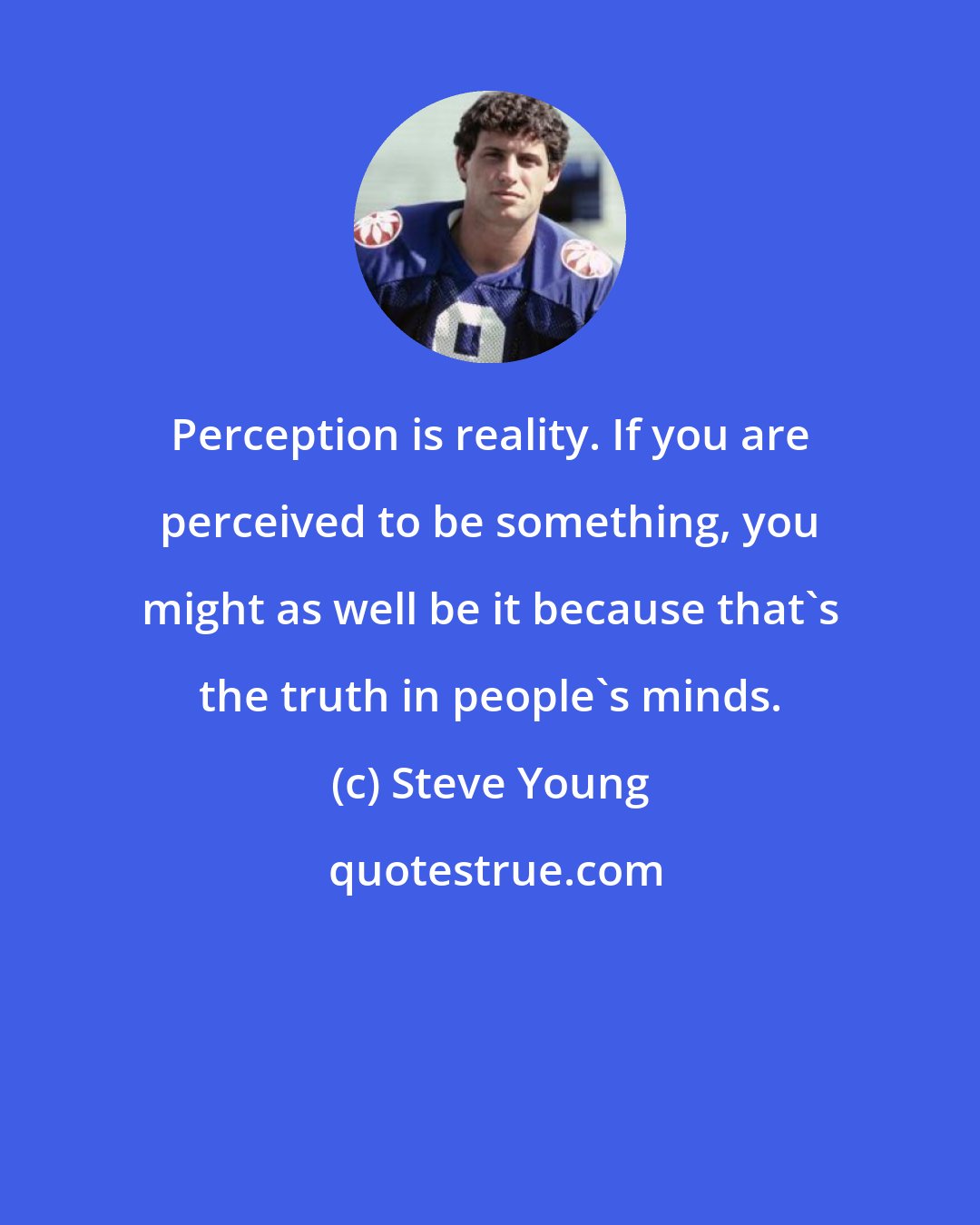 Steve Young: Perception is reality. If you are perceived to be something, you might as well be it because that's the truth in people's minds.