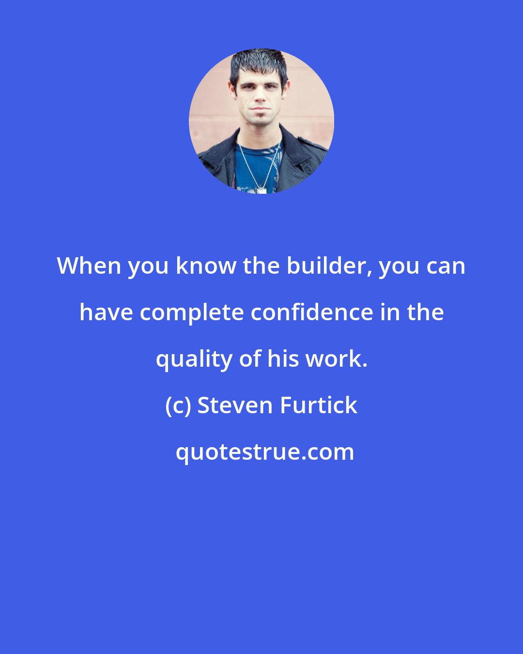 Steven Furtick: When you know the builder, you can have complete confidence in the quality of his work.