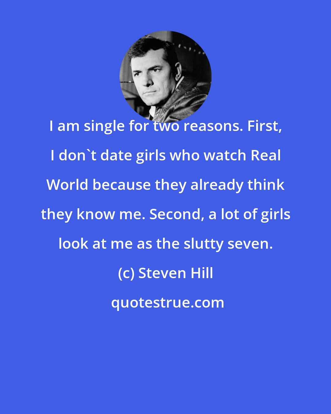 Steven Hill: I am single for two reasons. First, I don't date girls who watch Real World because they already think they know me. Second, a lot of girls look at me as the slutty seven.