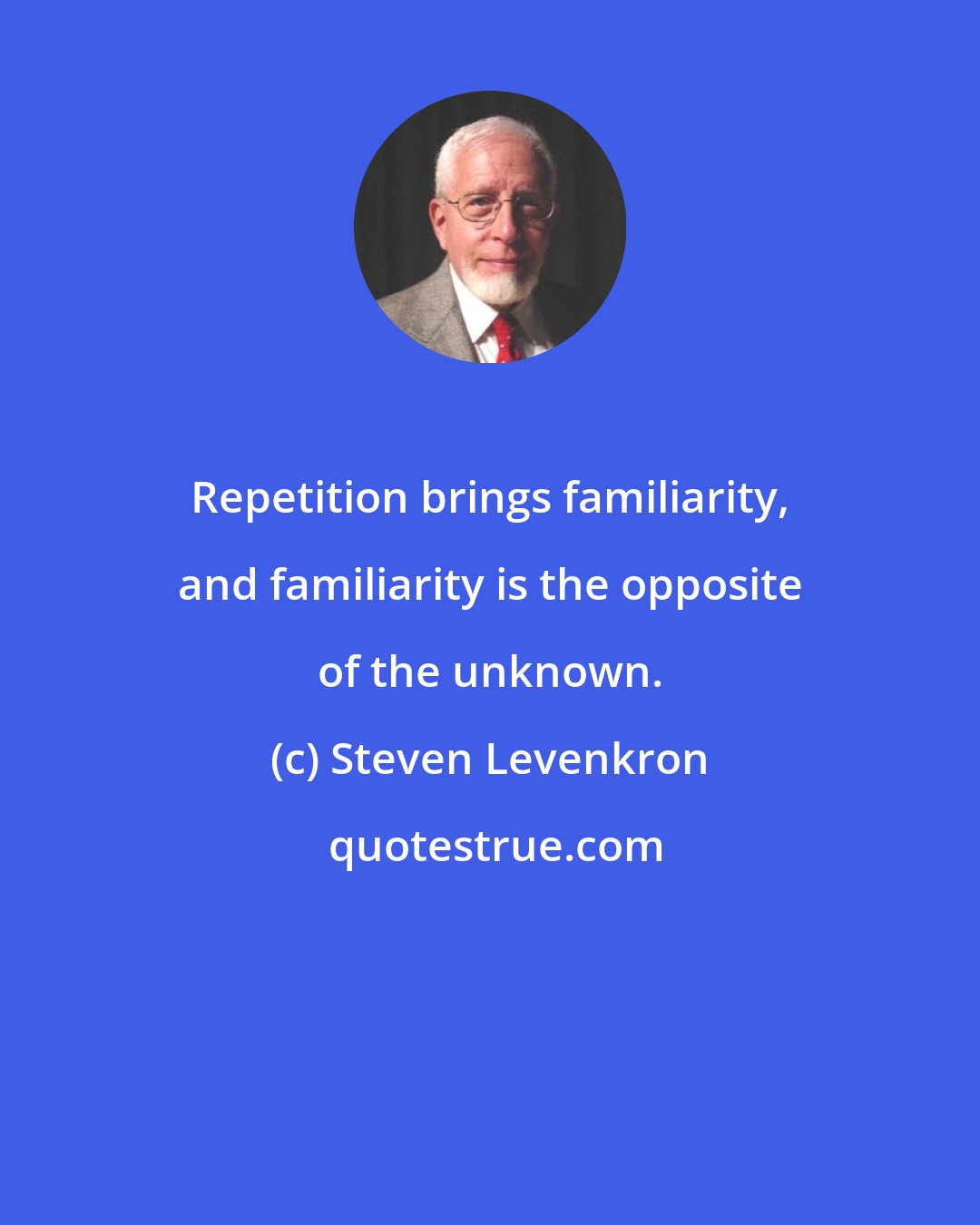 Steven Levenkron: Repetition brings familiarity, and familiarity is the opposite of the unknown.