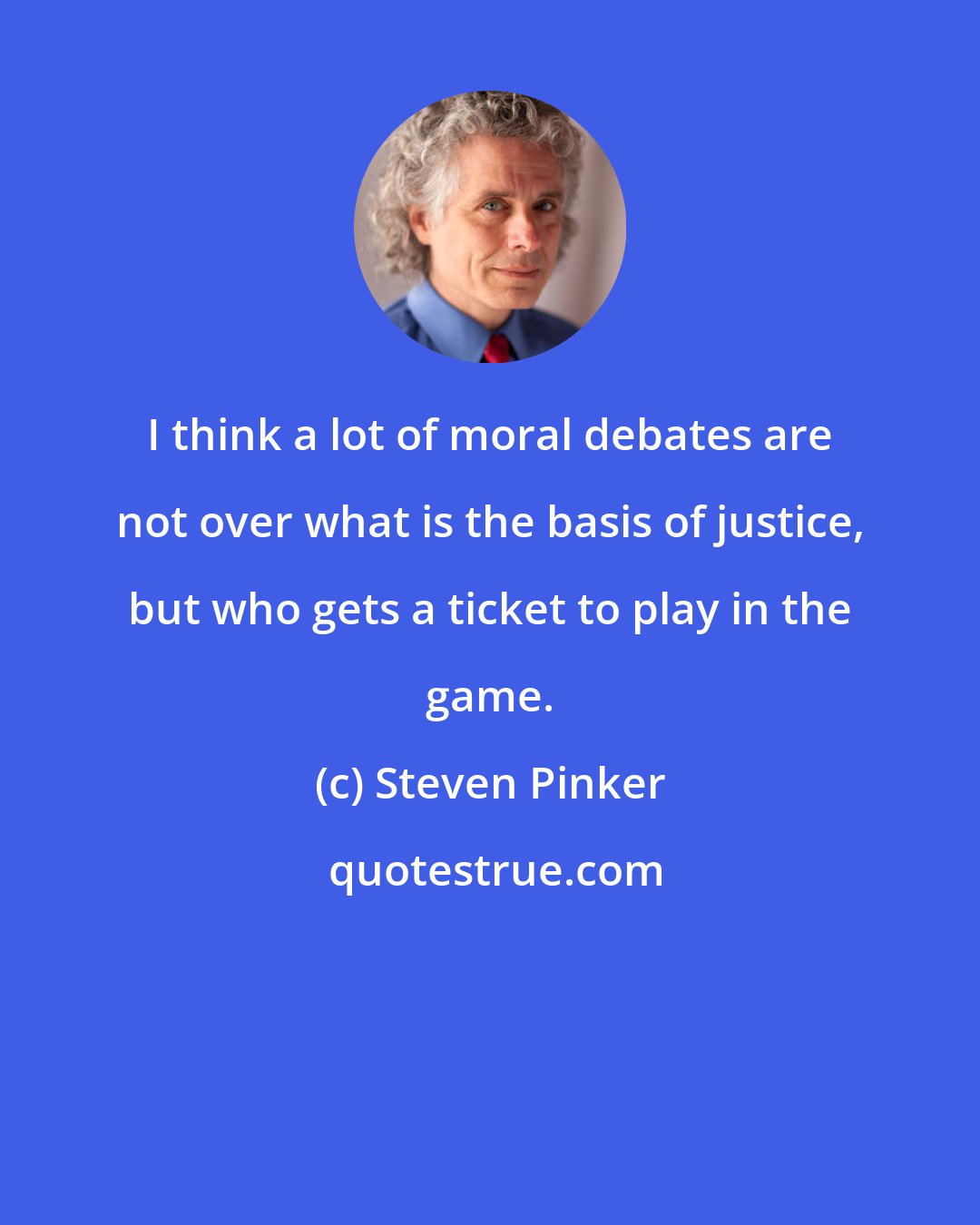 Steven Pinker: I think a lot of moral debates are not over what is the basis of justice, but who gets a ticket to play in the game.
