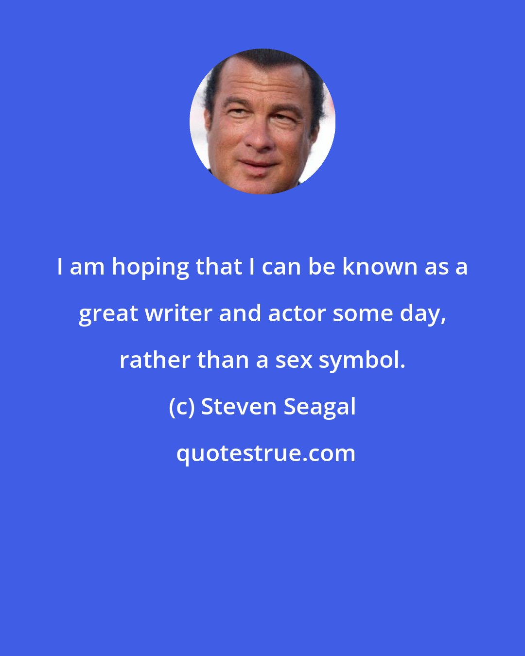 Steven Seagal: I am hoping that I can be known as a great writer and actor some day, rather than a sex symbol.